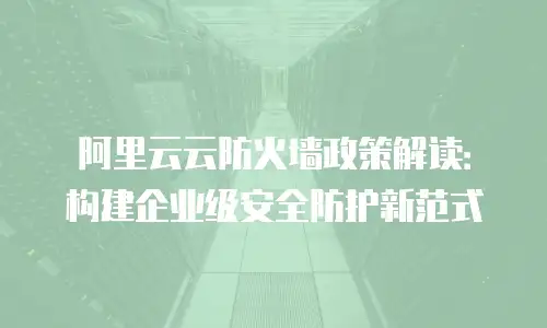 阿里云云防火墙政策解读：构建企业级安全防护新范式