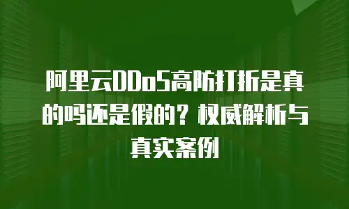 阿里云DDoS高防打折是真的吗还是假的？权威解析与真实案例