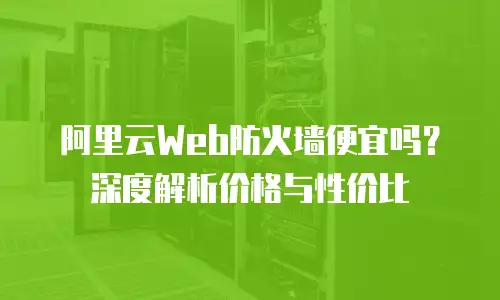 阿里云Web防火墙便宜吗？深度解析价格与性价比