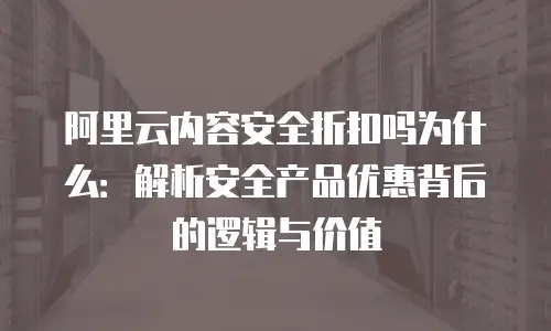 阿里云内容安全折扣吗为什么：解析安全产品优惠背后的逻辑与价值
