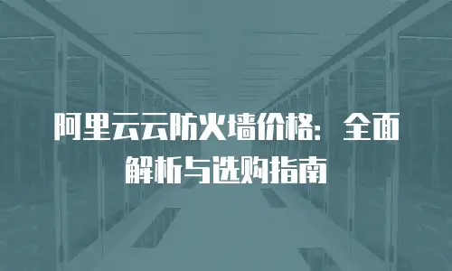阿里云云防火墙价格：全面解析与选购指南