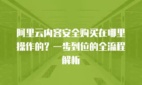 阿里云内容安全购买在哪里操作的？一步到位的全流程解析