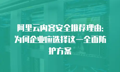 阿里云内容安全推荐理由：为何企业应选择这一全面防护方案