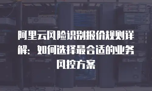 阿里云风险识别报价规则详解：如何选择最合适的业务风控方案