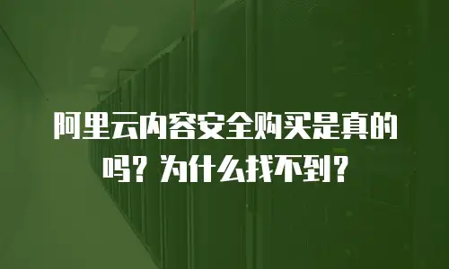 阿里云内容安全购买是真的吗？为什么找不到？
