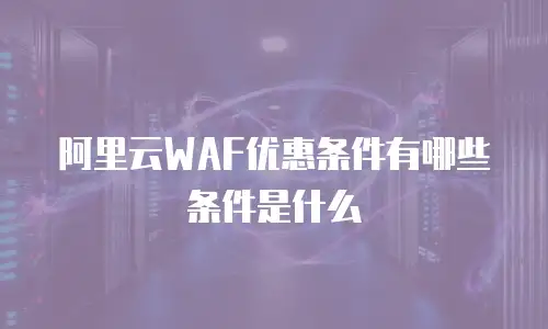阿里云WAF优惠条件有哪些条件是什么