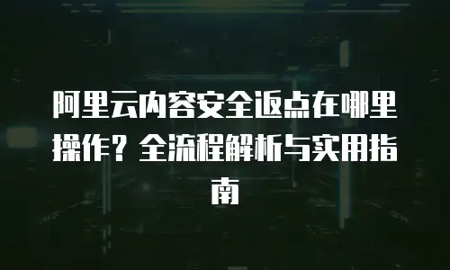 阿里云内容安全返点在哪里操作？全流程解析与实用指南