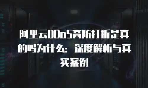 阿里云DDoS高防打折是真的吗为什么：深度解析与真实案例