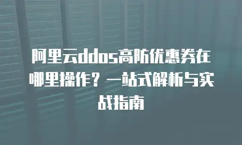 阿里云ddos高防优惠券在哪里操作？一站式解析与实战指南