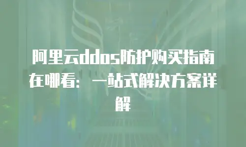 阿里云ddos防护购买指南在哪看：一站式解决方案详解