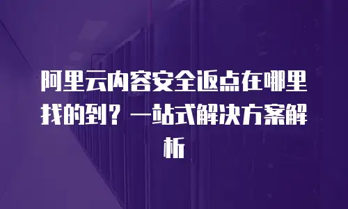阿里云内容安全返点在哪里找的到？一站式解决方案解析