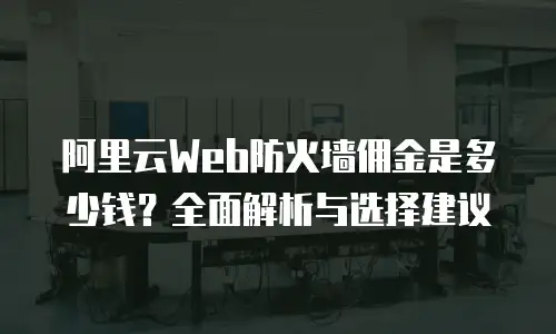 阿里云Web防火墙佣金是多少钱？全面解析与选择建议