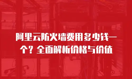 阿里云防火墙费用多少钱一个？全面解析价格与价值