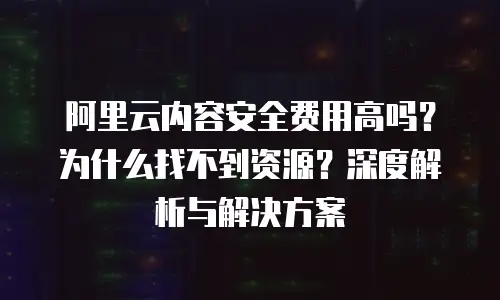 阿里云内容安全费用高吗？为什么找不到资源？深度解析与解决方案