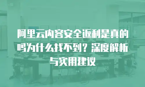 阿里云内容安全返利是真的吗为什么找不到？深度解析与实用建议
