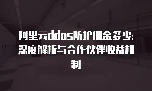 阿里云ddos防护佣金多少：深度解析与合作伙伴收益机制