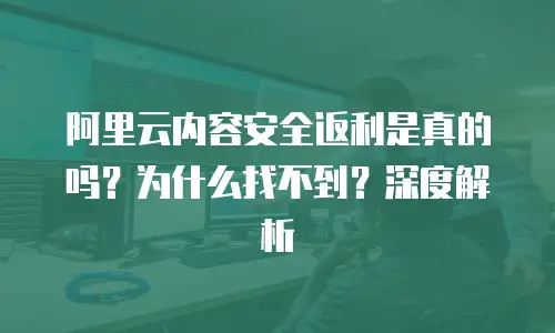 阿里云内容安全返利是真的吗？为什么找不到？深度解析