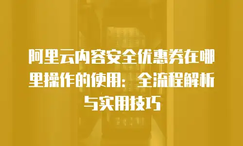 阿里云内容安全优惠券在哪里操作的使用：全流程解析与实用技巧
