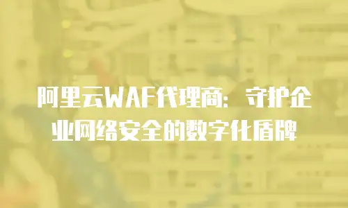 阿里云WAF代理商：守护企业网络安全的数字化盾牌