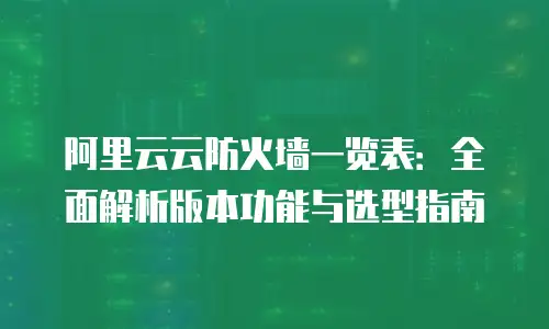 阿里云云防火墙一览表：全面解析版本功能与选型指南