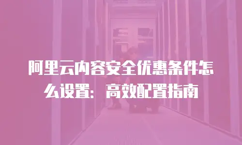 阿里云内容安全优惠条件怎么设置：高效配置指南