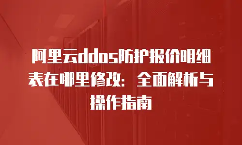 阿里云ddos防护报价明细表在哪里修改：全面解析与操作指南