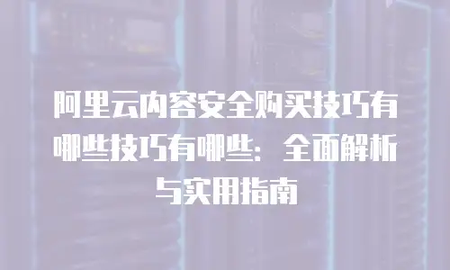 阿里云内容安全购买技巧有哪些技巧有哪些：全面解析与实用指南