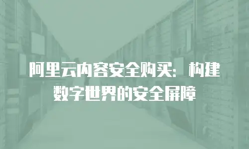 阿里云内容安全购买：构建数字世界的安全屏障