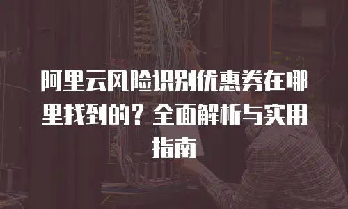 阿里云风险识别优惠券在哪里找到的？全面解析与实用指南
