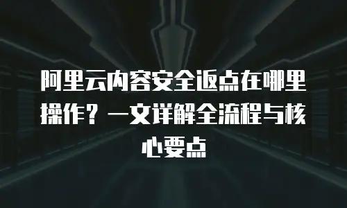 阿里云内容安全返点在哪里操作？一文详解全流程与核心要点