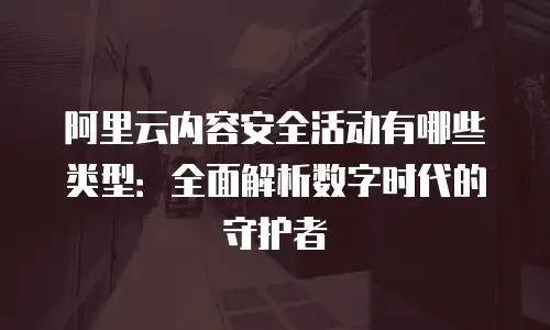 阿里云内容安全活动有哪些类型：全面解析数字时代的守护者