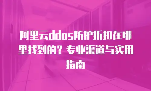 阿里云ddos防护折扣在哪里找到的？专业渠道与实用指南