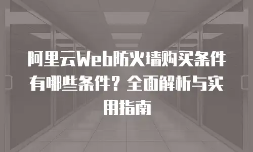 阿里云Web防火墙购买条件有哪些条件？全面解析与实用指南