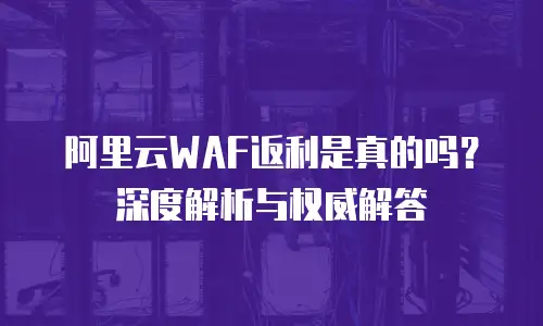 阿里云WAF返利是真的吗？深度解析与权威解答