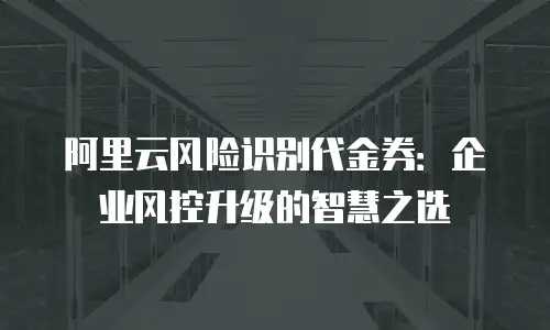 阿里云风险识别代金券：企业风控升级的智慧之选