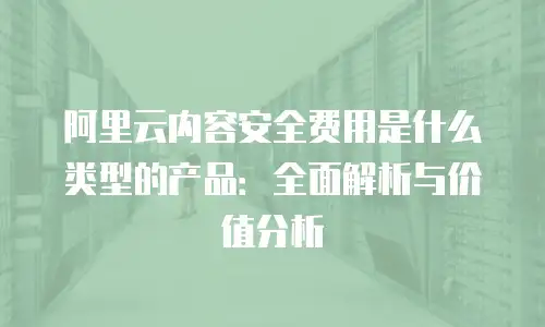 阿里云内容安全费用是什么类型的产品：全面解析与价值分析