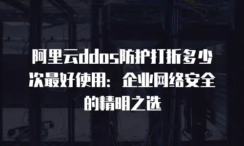 阿里云ddos防护打折多少次最好使用：企业网络安全的精明之选