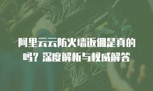 阿里云云防火墙返佣是真的吗？深度解析与权威解答
