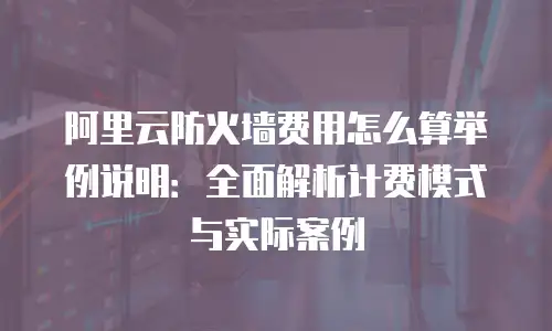 阿里云防火墙费用怎么算举例说明：全面解析计费模式与实际案例