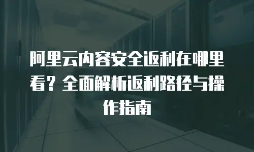 阿里云内容安全返利在哪里看？全面解析返利路径与操作指南