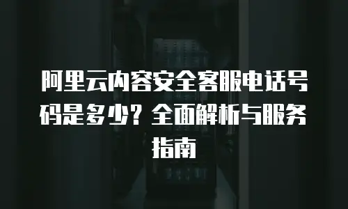 阿里云内容安全客服电话号码是多少？全面解析与服务指南