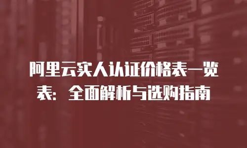 阿里云实人认证价格表一览表：全面解析与选购指南