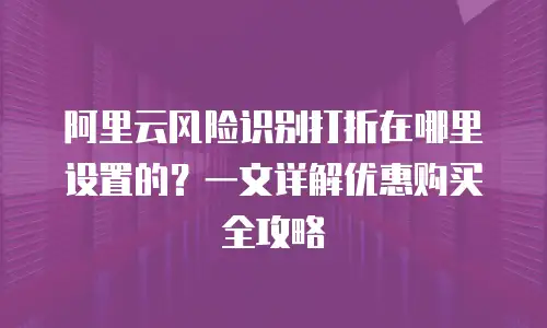 阿里云风险识别打折在哪里设置的？一文详解优惠购买全攻略