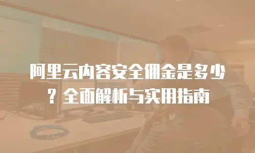 阿里云内容安全佣金是多少？全面解析与实用指南