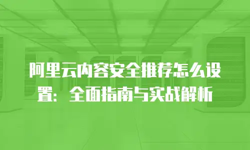 阿里云内容安全推荐怎么设置：全面指南与实战解析