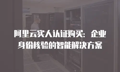 阿里云实人认证购买：企业身份核验的智能解决方案