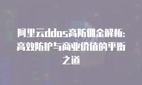 阿里云ddos高防佣金解析：高效防护与商业价值的平衡之道