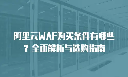 阿里云WAF购买条件有哪些？全面解析与选购指南