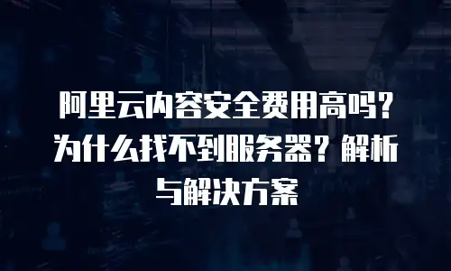 阿里云内容安全费用高吗？为什么找不到服务器？解析与解决方案