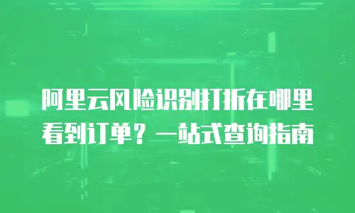 阿里云风险识别打折在哪里看到订单？一站式查询指南